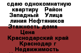 сдаю однокомнатную квартиру › Район ­ Западный › Улица ­ 3линия Нефтяников › Этажность дома ­ 5 › Цена ­ 15 000 - Краснодарский край, Краснодар г. Недвижимость » Квартиры аренда   . Краснодарский край,Краснодар г.